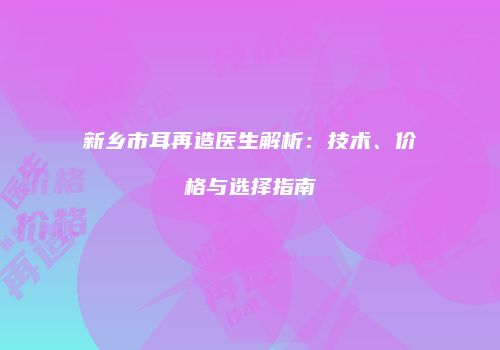 新乡市耳再造医生解析：技术、价格与选择指南