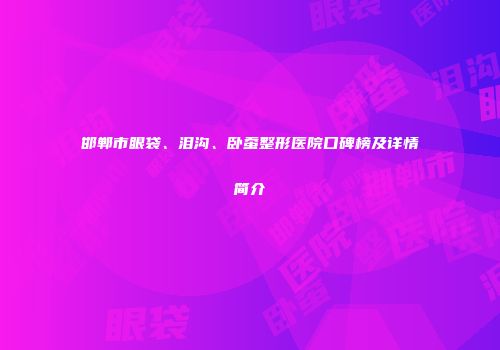 邯郸市眼袋、泪沟、卧蚕整形医院口碑榜及详情简介