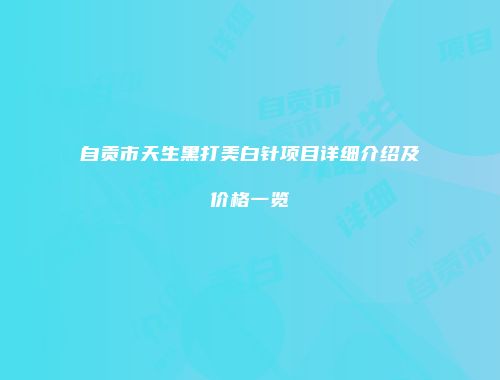 自贡市天生黑打美白针项目详细介绍及价格一览
