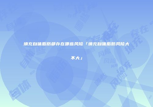 填充自体脂肪都存在哪些风险「填充自体脂肪风险大不大」