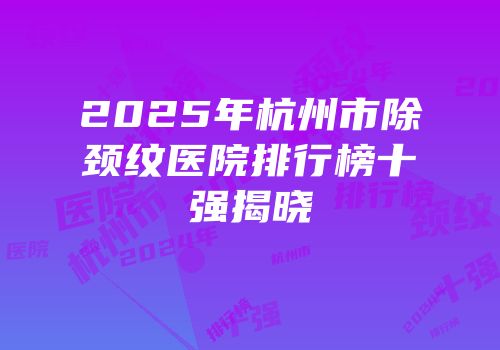 2025年杭州市除颈纹医院排行榜十强揭晓