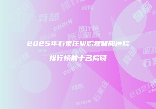 2025年石家庄吸脂瘦背部医院排行榜前十名揭晓
