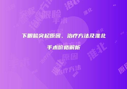 下眼睑突起原因、治疗方法及淮北手术价格解析