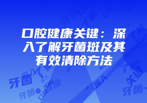 口腔健康关键：深入了解牙菌斑及其有效清除方法