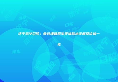济宁凤华口腔：骨性埋藏阻生牙拔除术详解及价格一览
