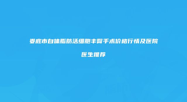 娄底市自体脂肪活细胞丰臀手术价格行情及医院医生推荐