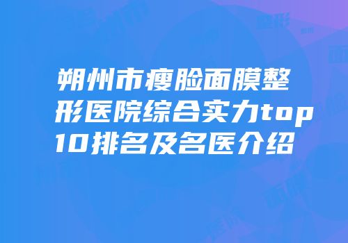 朔州市瘦脸面膜整形医院综合实力top10排名及名医介绍