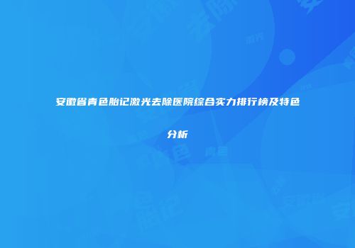 安徽省青色胎记激光去除医院综合实力排行榜及特色分析