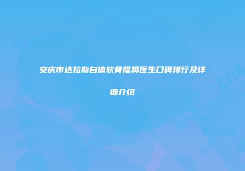 安庆市达拉斯自体软骨隆鼻医生口碑排行及详细介绍