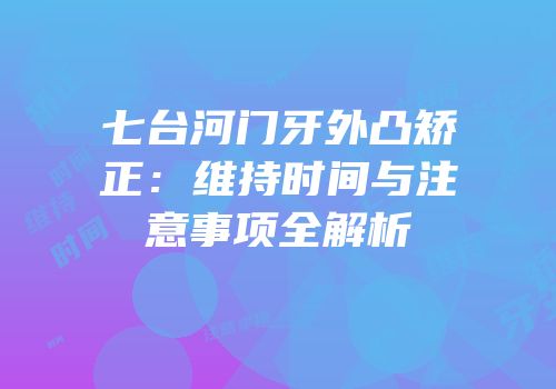 七台河门牙外凸矫正：维持时间与注意事项全解析
