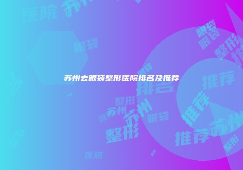苏州去眼袋整形医院排名及推荐