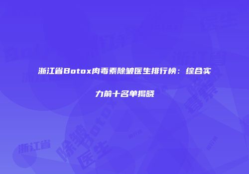 浙江省Botox肉毒素除皱医生排行榜：综合实力前十名单揭晓
