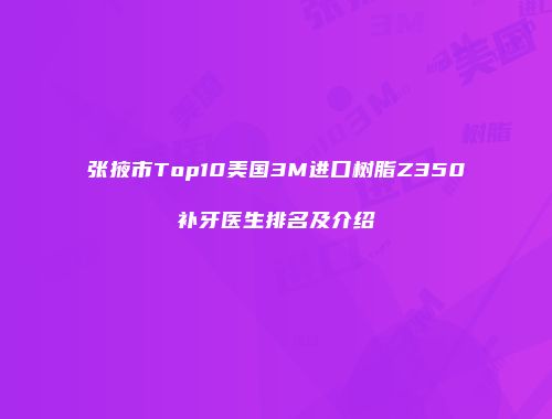 张掖市Top10美国3M进口树脂Z350补牙医生排名及介绍