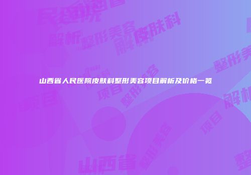 山西省人民医院皮肤科整形美容项目解析及价格一览