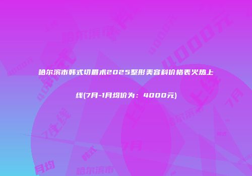 哈尔滨市韩式切眉术2025整形美容科价格表火热上线(7月-1月均价为：4000元)