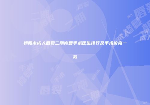 朝阳市成人唇裂二期修复手术医生排行及手术价格一览