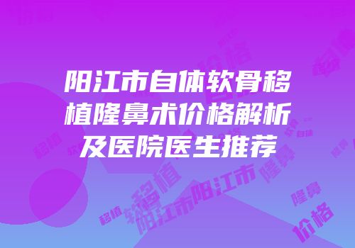 阳江市自体软骨移植隆鼻术价格解析及医院医生推荐