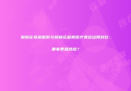 攀枝花奇丽整形与樊枝花凝美医疗美容诊所对比：哪家更适合您？