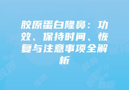 胶原蛋白隆鼻：功效、保持时间、恢复与注意事项全解析