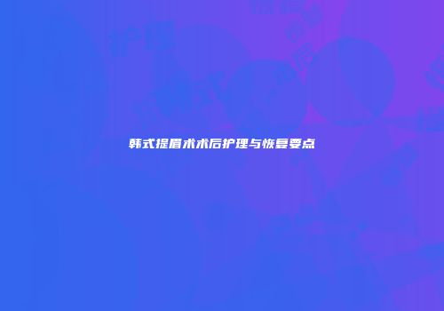 韩式提眉术术后护理与恢复要点