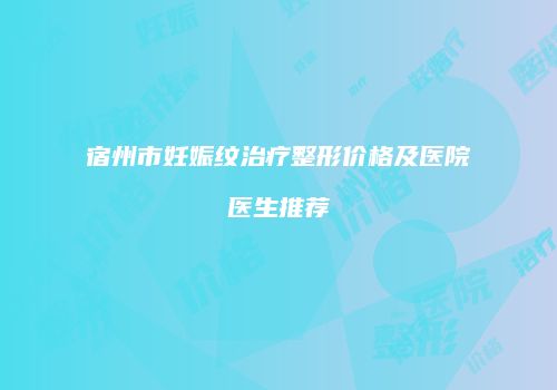 宿州市妊娠纹治疗整形价格及医院医生推荐
