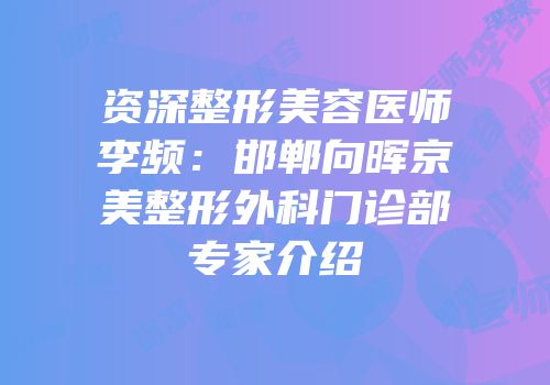 资深整形美容医师李频：邯郸向晖京美整形外科门诊部专家介绍