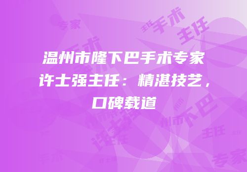 温州市隆下巴手术专家许士强主任：精湛技艺，口碑载道