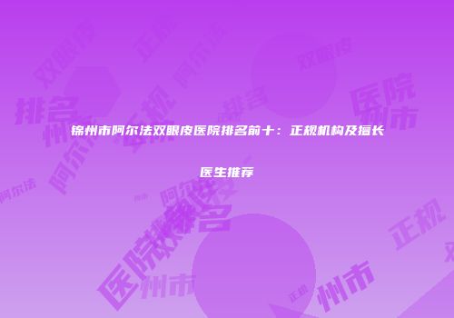 锦州市阿尔法双眼皮医院排名前十：正规机构及擅长医生推荐