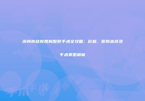 滨州市硅胶隆胸整形手术全攻略：价格、医院选择及手术类型解析