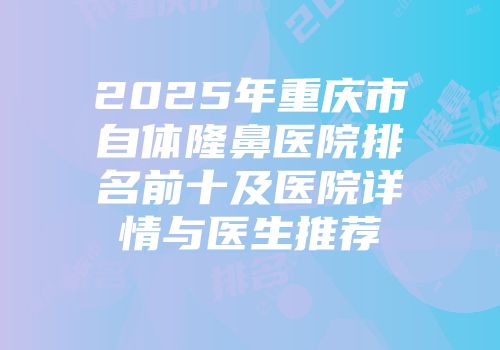 2025年重庆市自体隆鼻医院排名前十及医院详情与医生推荐