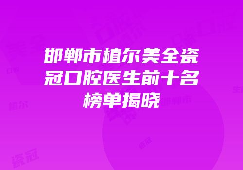 邯郸市植尔美全瓷冠口腔医生前十名榜单揭晓