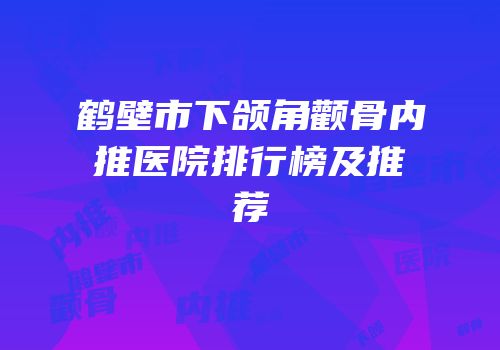 鹤壁市下颌角颧骨内推医院排行榜及推荐