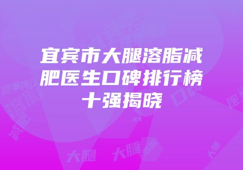 宜宾市大腿溶脂减肥医生口碑排行榜十强揭晓