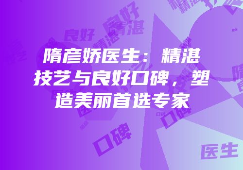 隋彦娇医生：精湛技艺与良好口碑，塑造美丽首选专家