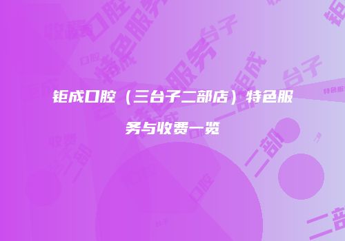 钜成口腔（三台子二部店）特色服务与收费一览