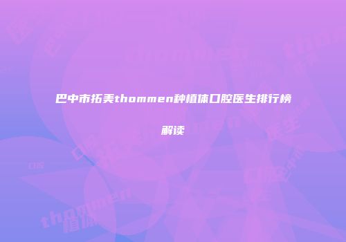 巴中市拓美thommen种植体口腔医生排行榜解读