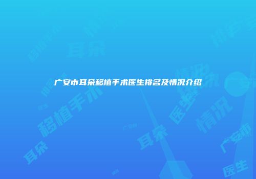 广安市耳朵移植手术医生排名及情况介绍