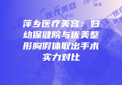 萍乡医疗美容：妇幼保健院与优美整形胸假体取出手术实力对比
