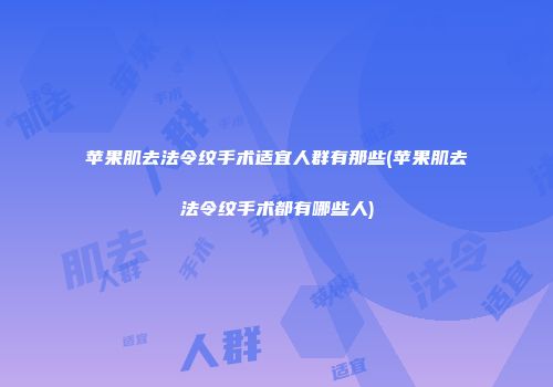 苹果肌去法令纹手术适宜人群有那些(苹果肌去法令纹手术都有哪些人)