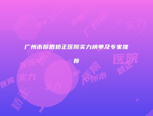 广州市厚唇矫正医院实力榜单及专家推荐