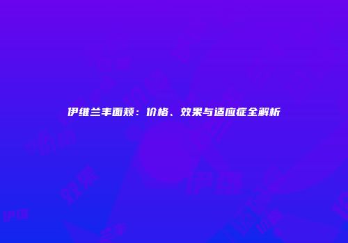 伊维兰丰面颊：价格、效果与适应症全解析