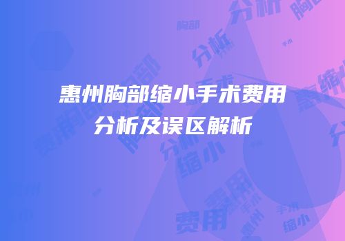 惠州胸部缩小手术费用分析及误区解析