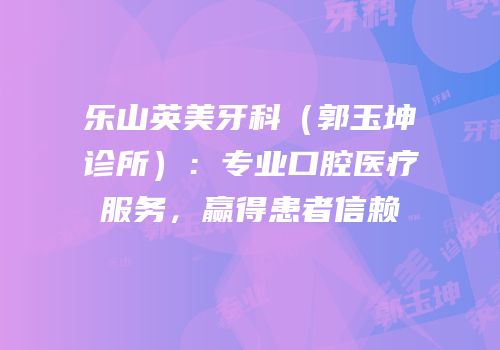 乐山英美牙科（郭玉坤诊所）：专业口腔医疗服务，赢得患者信赖