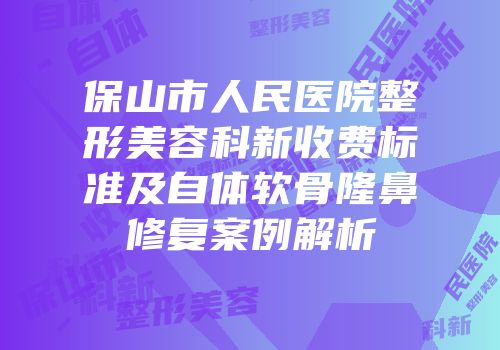 保山市人民医院整形美容科新收费标准及自体软骨隆鼻修复案例解析