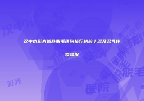 汉中市彩光嫩肤脱毛医院排行榜前十名及名气传播情况