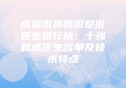 成都市鼻畸形整形医生排行榜：十强权威医生名单及技术特点