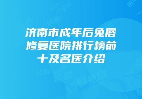 济南市成年后兔唇修复医院排行榜前十及名医介绍
