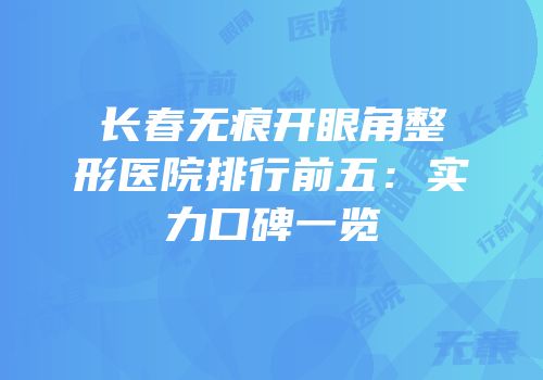 长春无痕开眼角整形医院排行前五：实力口碑一览