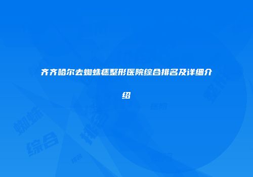 齐齐哈尔去蜘蛛痣整形医院综合排名及详细介绍