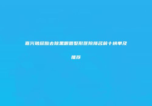 嘉兴玻尿酸去除黑眼圈整形医院排名前十榜单及推荐